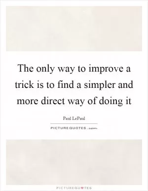The only way to improve a trick is to find a simpler and more direct way of doing it Picture Quote #1