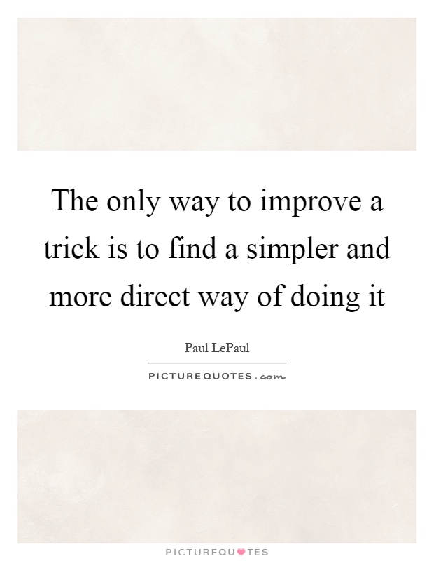The only way to improve a trick is to find a simpler and more direct way of doing it Picture Quote #1