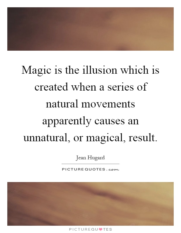 Magic is the illusion which is created when a series of natural movements apparently causes an unnatural, or magical, result Picture Quote #1