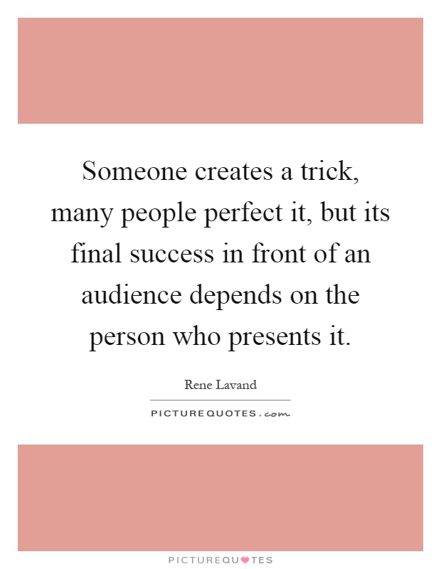 Someone creates a trick, many people perfect it, but its final success in front of an audience depends on the person who presents it Picture Quote #1