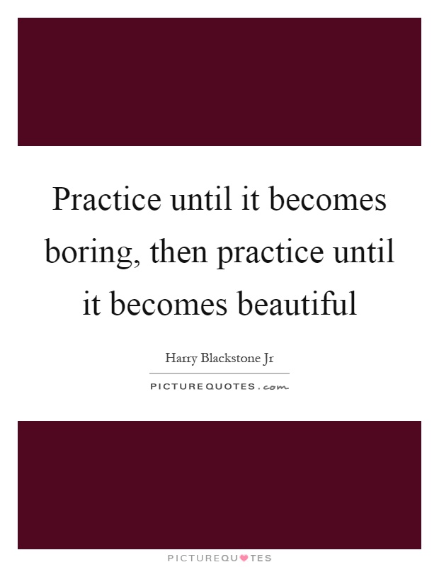 Practice until it becomes boring, then practice until it becomes beautiful Picture Quote #1