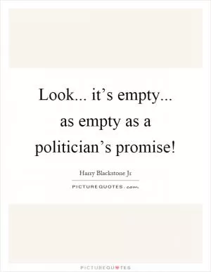 Look... it’s empty... as empty as a politician’s promise! Picture Quote #1