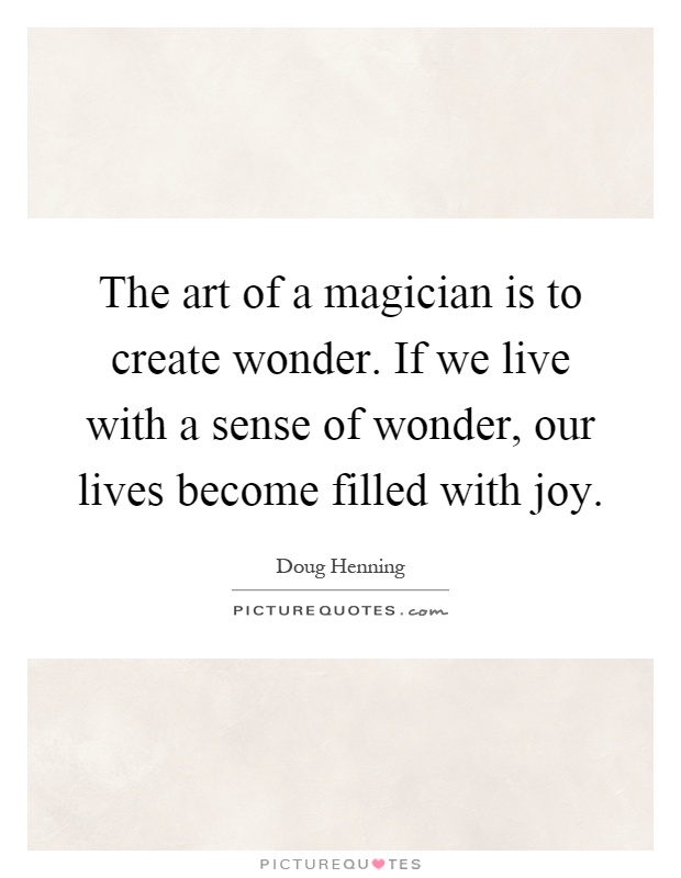 The art of a magician is to create wonder. If we live with a sense of wonder, our lives become filled with joy Picture Quote #1