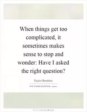 When things get too complicated, it sometimes makes sense to stop and wonder: Have I asked the right question? Picture Quote #1