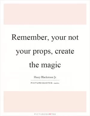 Remember, your not your props, create the magic Picture Quote #1