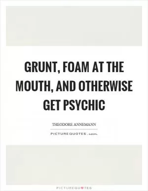 Grunt, foam at the mouth, and otherwise get psychic Picture Quote #1