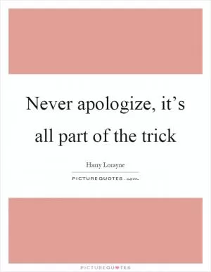 Never apologize, it’s all part of the trick Picture Quote #1