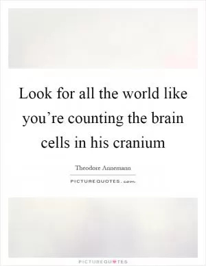 Look for all the world like you’re counting the brain cells in his cranium Picture Quote #1