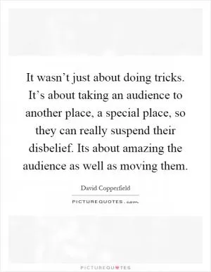 It wasn’t just about doing tricks. It’s about taking an audience to another place, a special place, so they can really suspend their disbelief. Its about amazing the audience as well as moving them Picture Quote #1