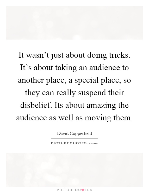 It wasn't just about doing tricks. It's about taking an audience to another place, a special place, so they can really suspend their disbelief. Its about amazing the audience as well as moving them Picture Quote #1