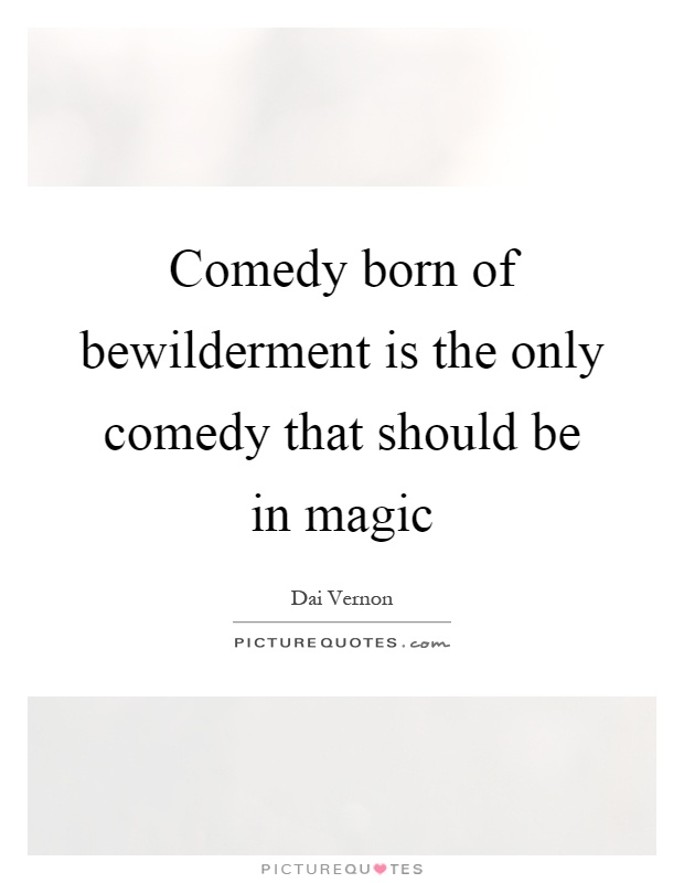 Comedy born of bewilderment is the only comedy that should be in magic Picture Quote #1