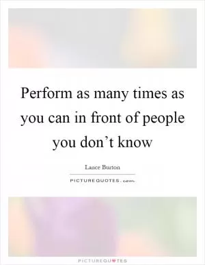 Perform as many times as you can in front of people you don’t know Picture Quote #1