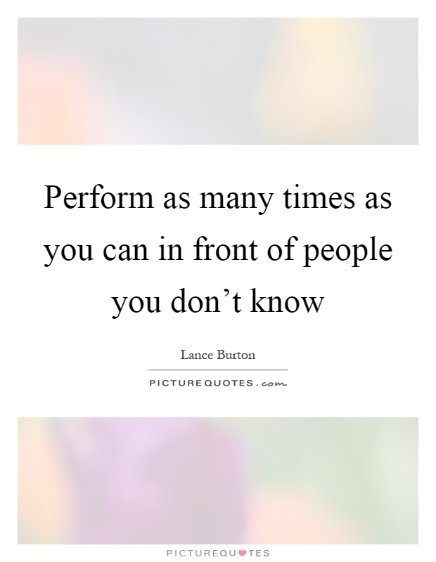 Perform as many times as you can in front of people you don't know Picture Quote #1