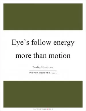 Eye’s follow energy more than motion Picture Quote #1