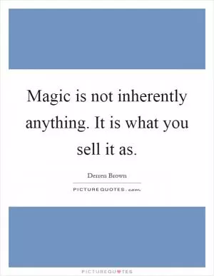 Magic is not inherently anything. It is what you sell it as Picture Quote #1