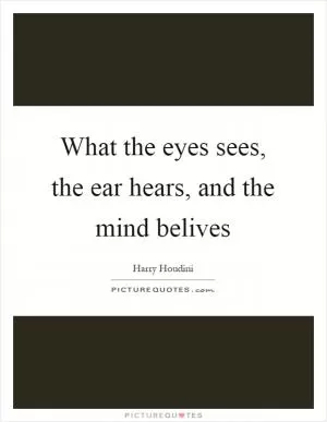 What the eyes sees, the ear hears, and the mind belives Picture Quote #1