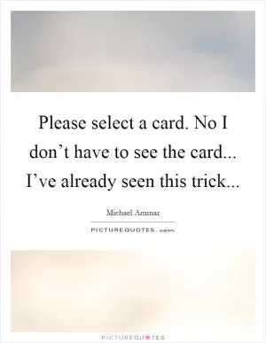 Please select a card. No I don’t have to see the card... I’ve already seen this trick Picture Quote #1