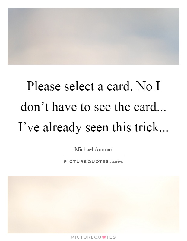 Please select a card. No I don't have to see the card... I've already seen this trick Picture Quote #1