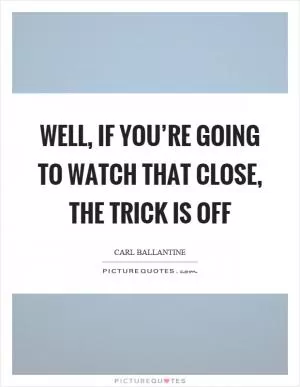 Well, if you’re going to watch that close, the trick is off Picture Quote #1