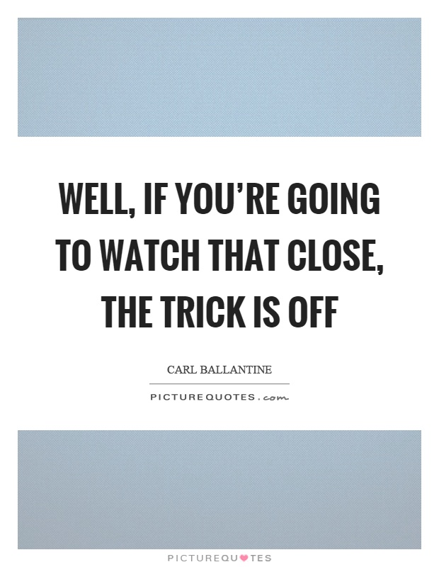 Well, if you're going to watch that close, the trick is off Picture Quote #1