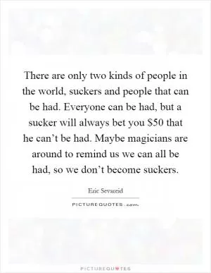 There are only two kinds of people in the world, suckers and people that can be had. Everyone can be had, but a sucker will always bet you $50 that he can’t be had. Maybe magicians are around to remind us we can all be had, so we don’t become suckers Picture Quote #1