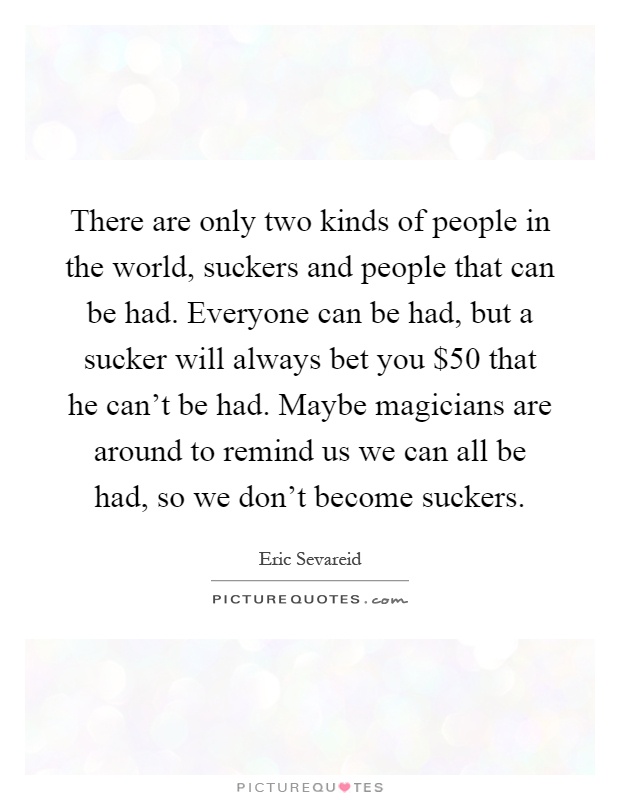 There are only two kinds of people in the world, suckers and people that can be had. Everyone can be had, but a sucker will always bet you $50 that he can't be had. Maybe magicians are around to remind us we can all be had, so we don't become suckers Picture Quote #1