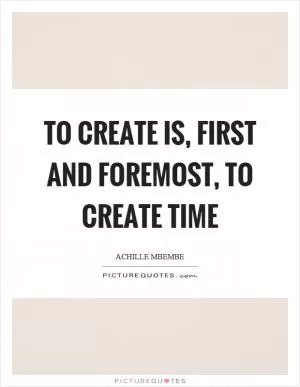 To create is, first and foremost, to create time Picture Quote #1