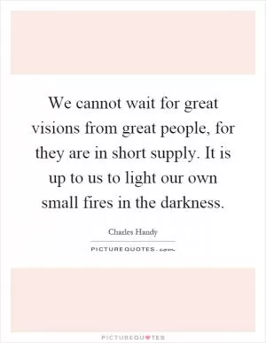 We cannot wait for great visions from great people, for they are in short supply. It is up to us to light our own small fires in the darkness Picture Quote #1