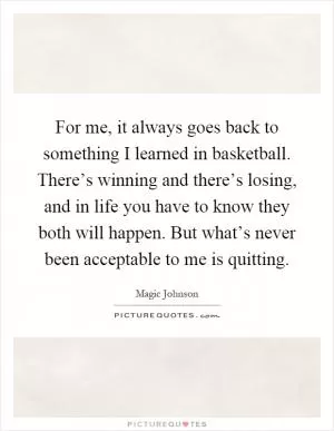 For me, it always goes back to something I learned in basketball. There’s winning and there’s losing, and in life you have to know they both will happen. But what’s never been acceptable to me is quitting Picture Quote #1