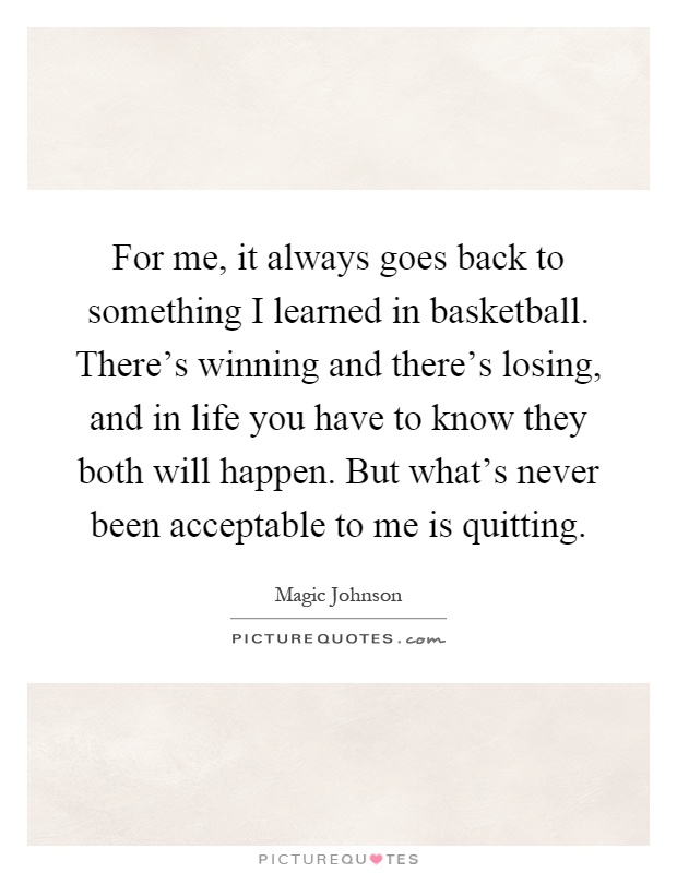 For me, it always goes back to something I learned in basketball. There's winning and there's losing, and in life you have to know they both will happen. But what's never been acceptable to me is quitting Picture Quote #1