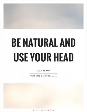 Be natural and use your head Picture Quote #1