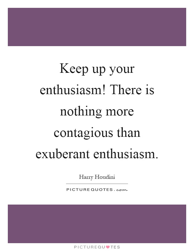 Keep up your enthusiasm! There is nothing more contagious than exuberant enthusiasm Picture Quote #1