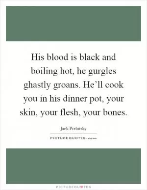 His blood is black and boiling hot, he gurgles ghastly groans. He’ll cook you in his dinner pot, your skin, your flesh, your bones Picture Quote #1