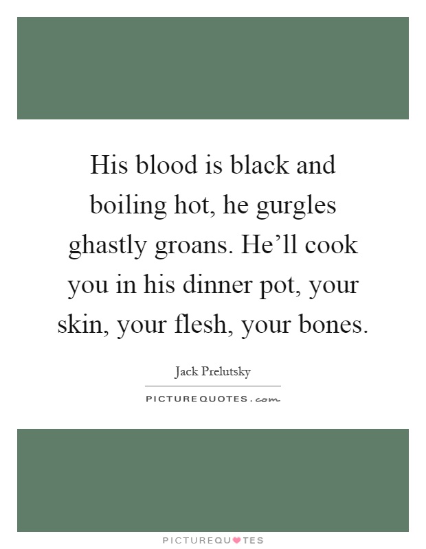 His blood is black and boiling hot, he gurgles ghastly groans. He'll cook you in his dinner pot, your skin, your flesh, your bones Picture Quote #1
