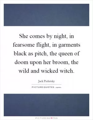 She comes by night, in fearsome flight, in garments black as pitch, the queen of doom upon her broom, the wild and wicked witch Picture Quote #1