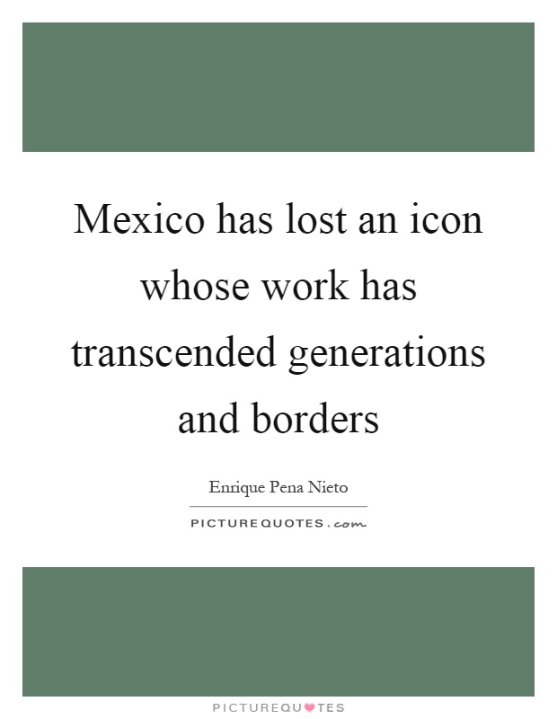 Mexico has lost an icon whose work has transcended generations and borders Picture Quote #1