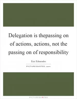 Delegation is thepassing on of actions, actions, not the passing on of responsibility Picture Quote #1