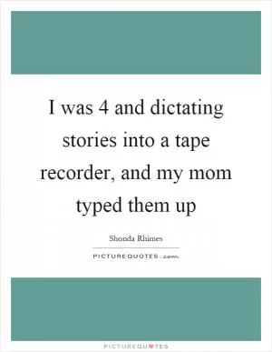 I was 4 and dictating stories into a tape recorder, and my mom typed them up Picture Quote #1