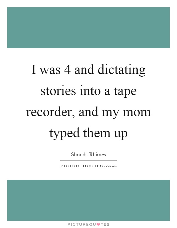 I was 4 and dictating stories into a tape recorder, and my mom typed them up Picture Quote #1