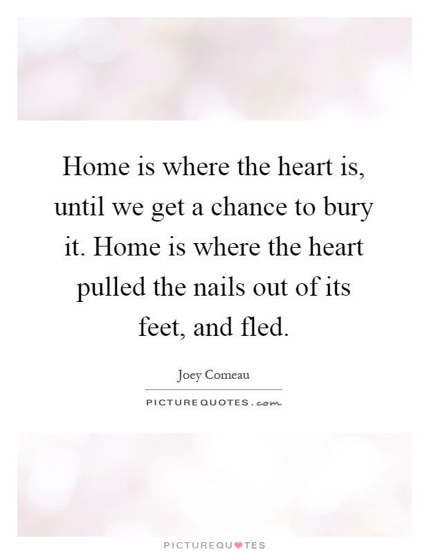 Home is where the heart is, until we get a chance to bury it. Home is where the heart pulled the nails out of its feet, and fled Picture Quote #1