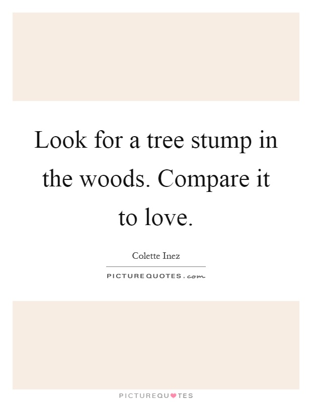 Look for a tree stump in the woods. Compare it to love Picture Quote #1