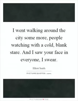 I went walking around the city some more, people watching with a cold, blank stare. And I saw your face in everyone, I swear Picture Quote #1