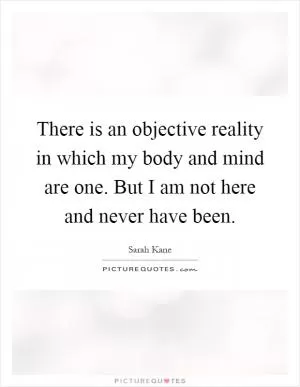 There is an objective reality in which my body and mind are one. But I am not here and never have been Picture Quote #1