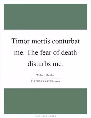 Timor mortis conturbat me. The fear of death disturbs me Picture Quote #1