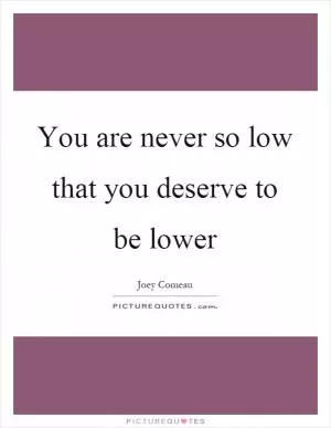 You are never so low that you deserve to be lower Picture Quote #1