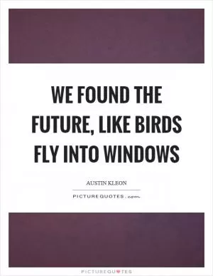 We found the future, like birds fly into windows Picture Quote #1