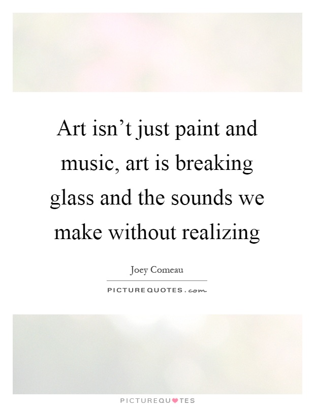 Art isn't just paint and music, art is breaking glass and the sounds we make without realizing Picture Quote #1