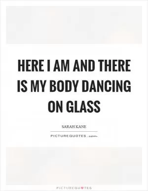 Here I am and there is my body dancing on glass Picture Quote #1