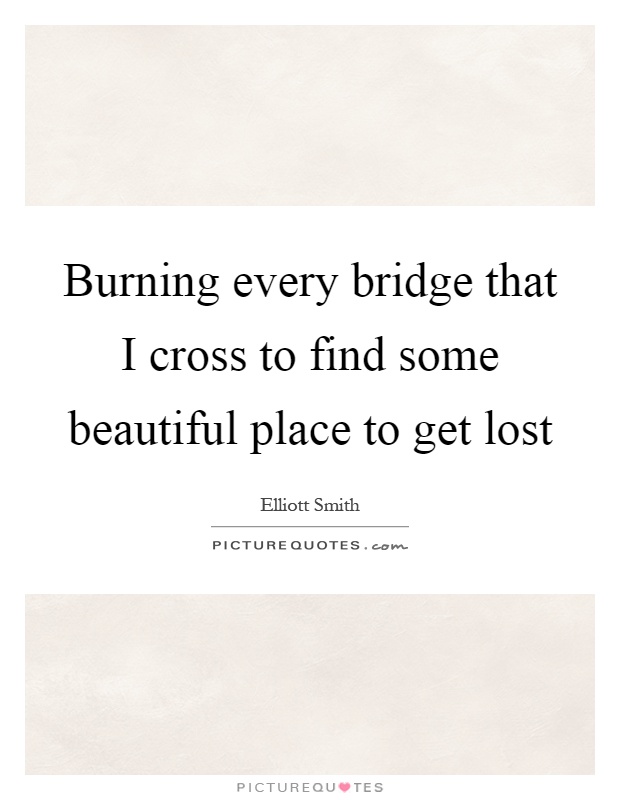 Burning every bridge that I cross to find some beautiful place to get lost Picture Quote #1
