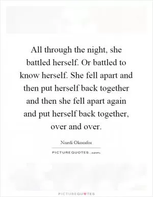 All through the night, she battled herself. Or battled to know herself. She fell apart and then put herself back together and then she fell apart again and put herself back together, over and over Picture Quote #1